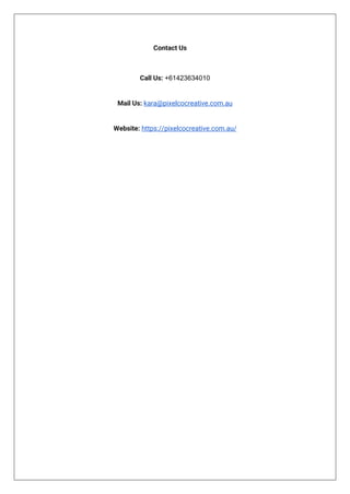 Contact Us
Call Us: +61423634010
Mail Us: kara@pixelcocreative.com.au
Website: https://pixelcocreative.com.au/
 