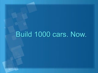 Build 1000 cars. Now.
 