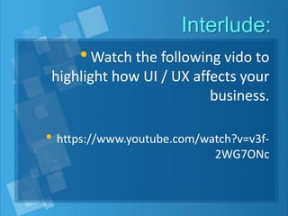 Interlude:
•Watch the following vido to
highlight how UI / UX affects your
business.
• https://www.youtube.com/watch?v=v3f-
2WG7ONc
 
