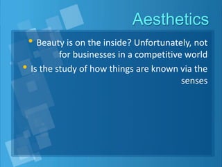 Aesthetics
• Beauty is on the inside? Unfortunately, not
for businesses in a competitive world
• Is the study of how things are known via the
senses
 