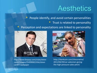 Aesthetics
• People identify, and avoid certain personalities
• Trust is related to personality
• Perception and expectations are linked to personality
http://www.fanpop.com/clubs/steve-
carell/images/25499065/title/steve-
carell-l-wallpaper
http://ibankcoin.com/chessnwine/
2011/04/29/car-salesmen-giving-
the-high-pressure-sales-pitch/
 