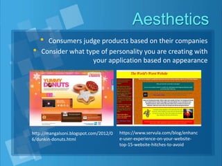 Aesthetics
• Consumers judge products based on their companies
• Consider what type of personality you are creating with
your application based on appearance
http://mangalsoni.blogspot.com/2012/0
6/dunkin-donuts.html
https://www.servula.com/blog/enhanc
e-user-experience-on-your-website-
top-15-website-hitches-to-avoid
 