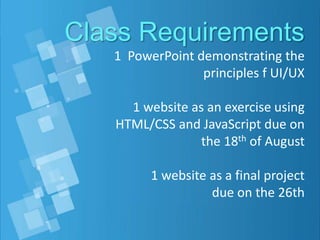 1 PowerPoint demonstrating the
principles f UI/UX
1 website as an exercise using
HTML/CSS and JavaScript due on
the 18th of August
1 website as a final project
due on the 26th
Class Requirements
 