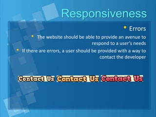 Responsiveness
• Errors
• The website should be able to provide an avenue to
respond to a user’s needs
• If there are errors, a user should be provided with a way to
contact the developer
 