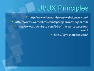 UI/UX Principles
• http://www.theworldsworstwebsiteever.com/
• http://www2.warnerbros.com/spacejam/movie/jam.htm
• http://www.sickchirpse.com/10-of-the-worst-websites-
ever/
• http://uglyisnotgood.com/
 
