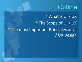 Outline
•What is UI / UX
•The Scope of UI / UX
•The most Important Principles of UI
/ UX Design
 