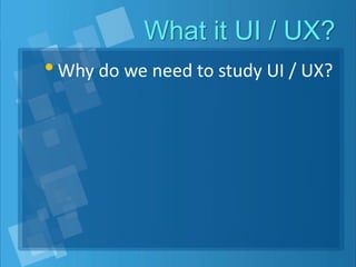 What it UI / UX?
•Why do we need to study UI / UX?
 