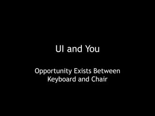 UI and You

Opportunity Exists Between
   Keyboard and Chair
 