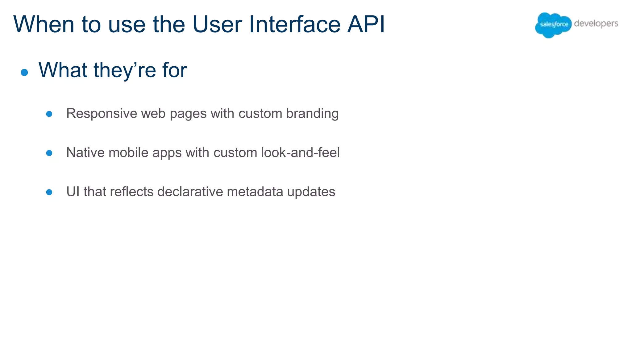 When to use the User Interface API ● What they’re for ● Responsive web pages with custom branding ● Native mobile apps with custom look-and-feel ● UI that reflects declarative metadata updates 
