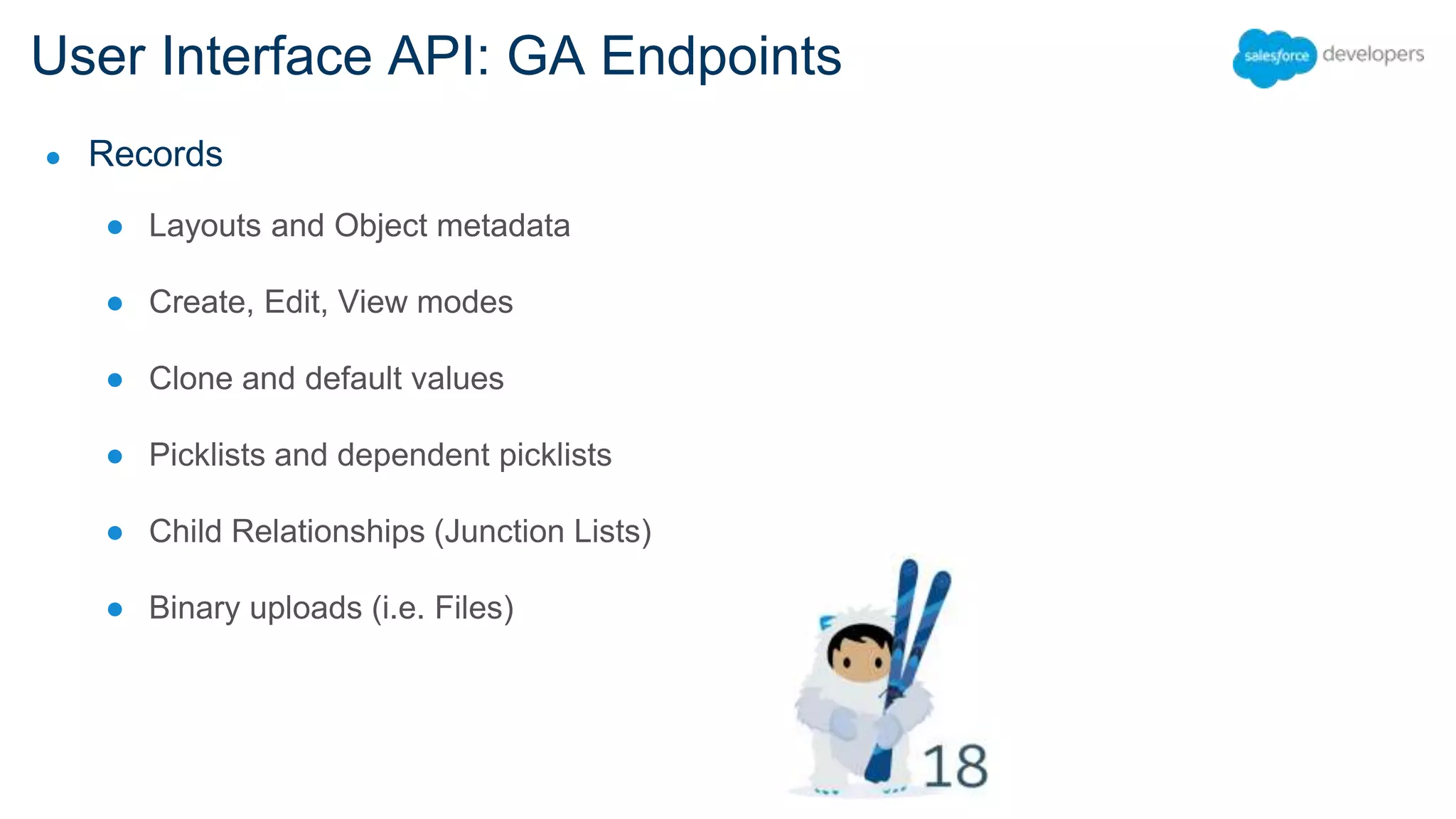 User Interface API: GA Endpoints ● Records ● Layouts and Object metadata ● Create, Edit, View modes ● Clone and default values ● Picklists and dependent picklists ● Child Relationships (Junction Lists) ● Binary uploads (i.e. Files) 