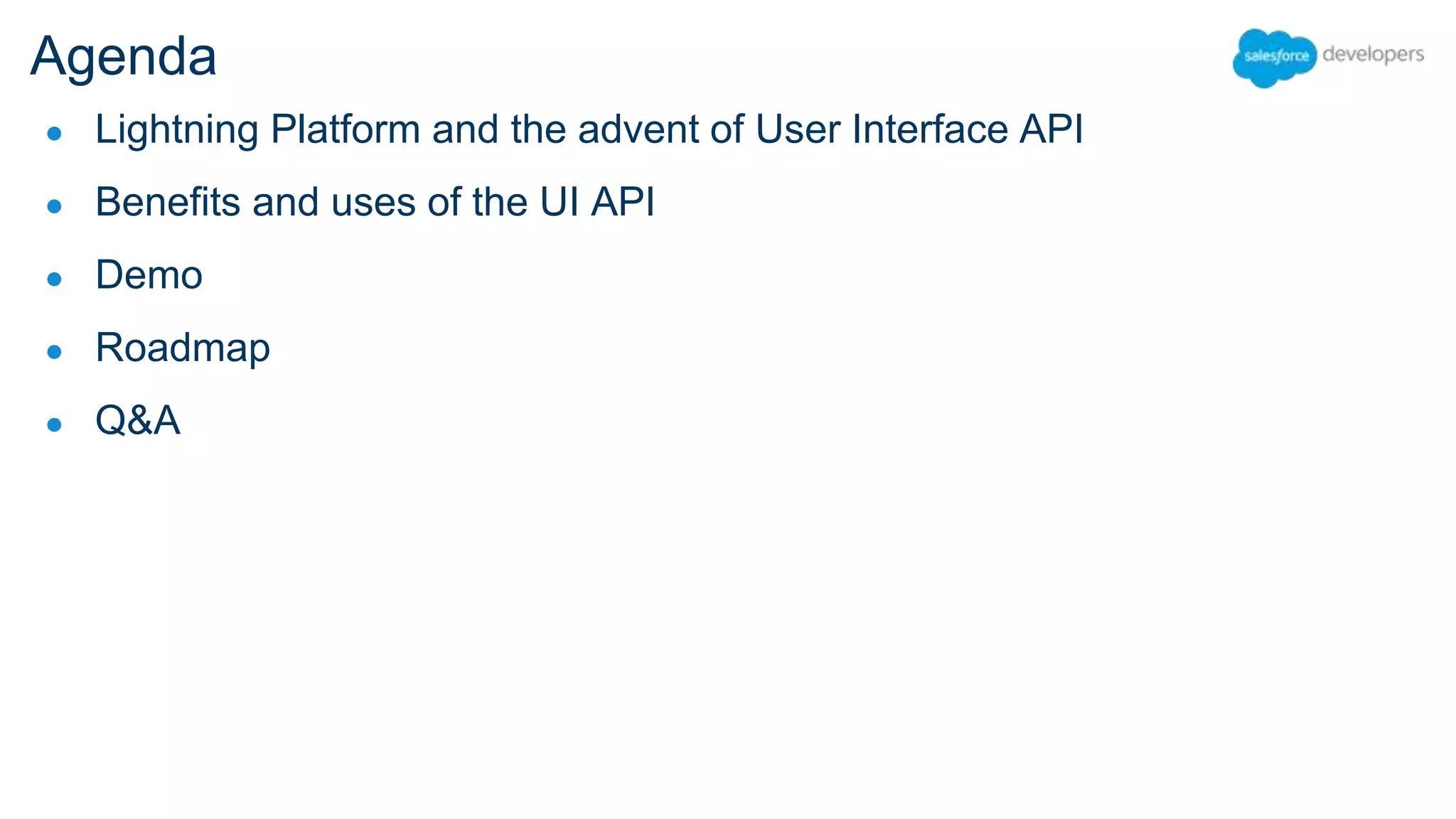 Agenda ● Lightning Platform and the advent of User Interface API ● Benefits and uses of the UI API ● Demo ● Roadmap ● Q&A 