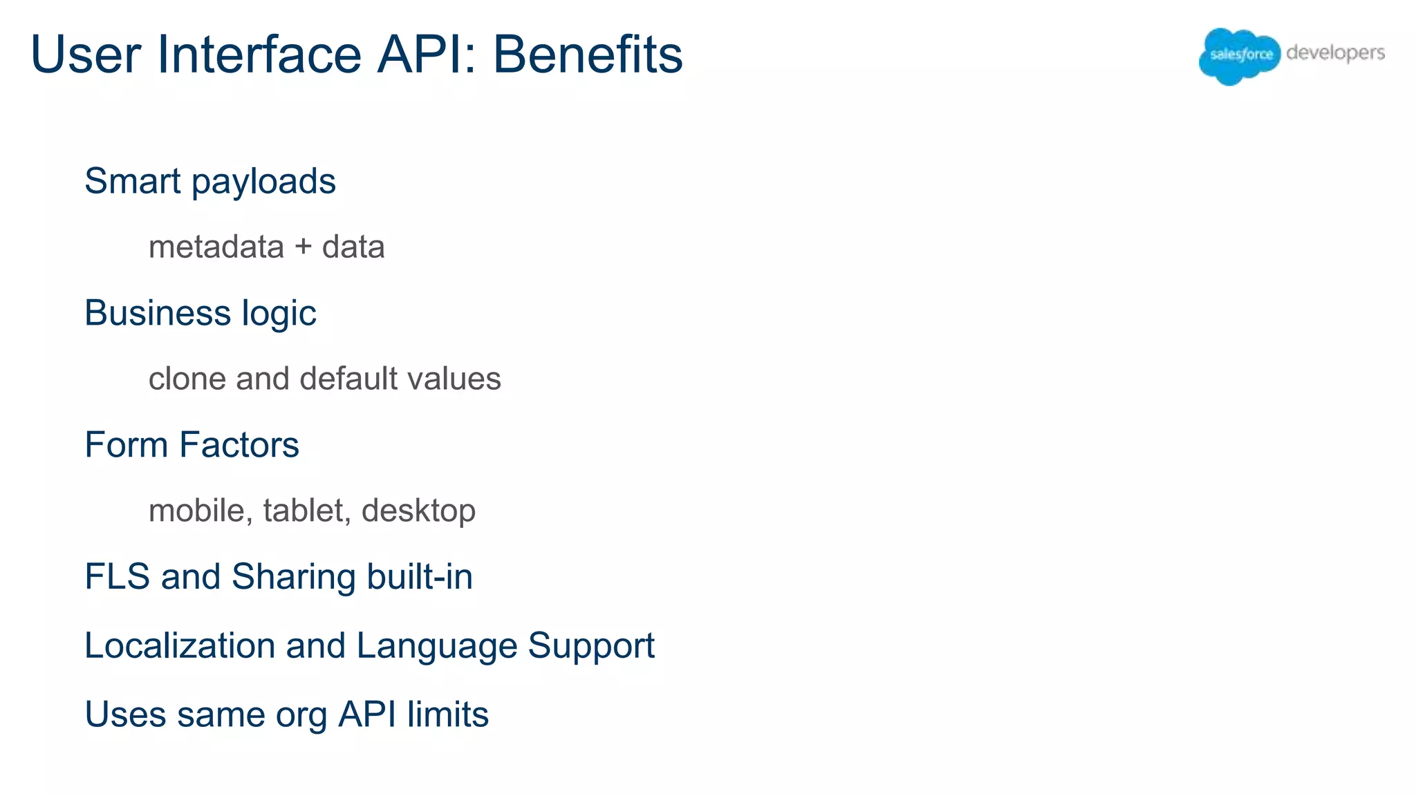 Smart payloads metadata + data Business logic clone and default values Form Factors mobile, tablet, desktop FLS and Sharing built-in Localization and Language Support Uses same org API limits User Interface API: Benefits 