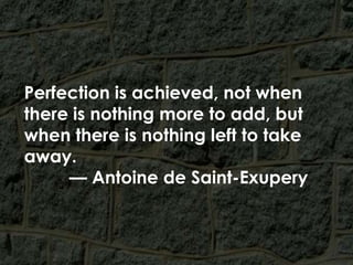 Perfection is achieved, not when there is nothing more to add, but when there is nothing left to take away. <br />	  — Ant...