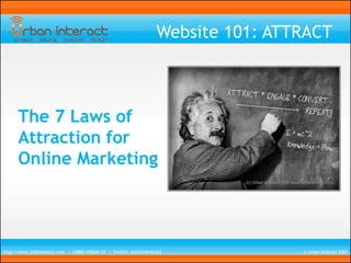 Website 101: ATTRACT



      The 7 Laws of
      Attraction for
      Online Marketing




http://www.UrbanInterct.com / 1(888) URBAN-19 / Twitter: @UrbanInteract             © Urban Interact 2009
 