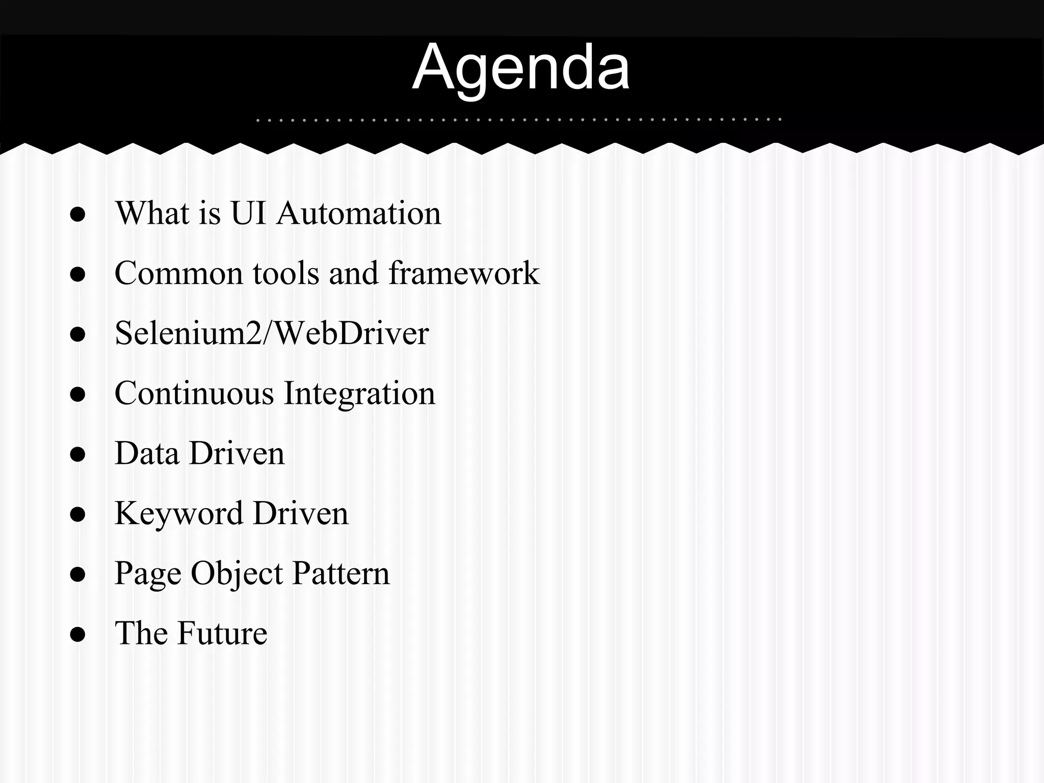 Agenda

● What is UI Automation
● Common tools and framework
● Selenium2/WebDriver
● Continuous Integration
● Data Driven
● Keyword Driven
● Page Object Pattern
● The Future
 