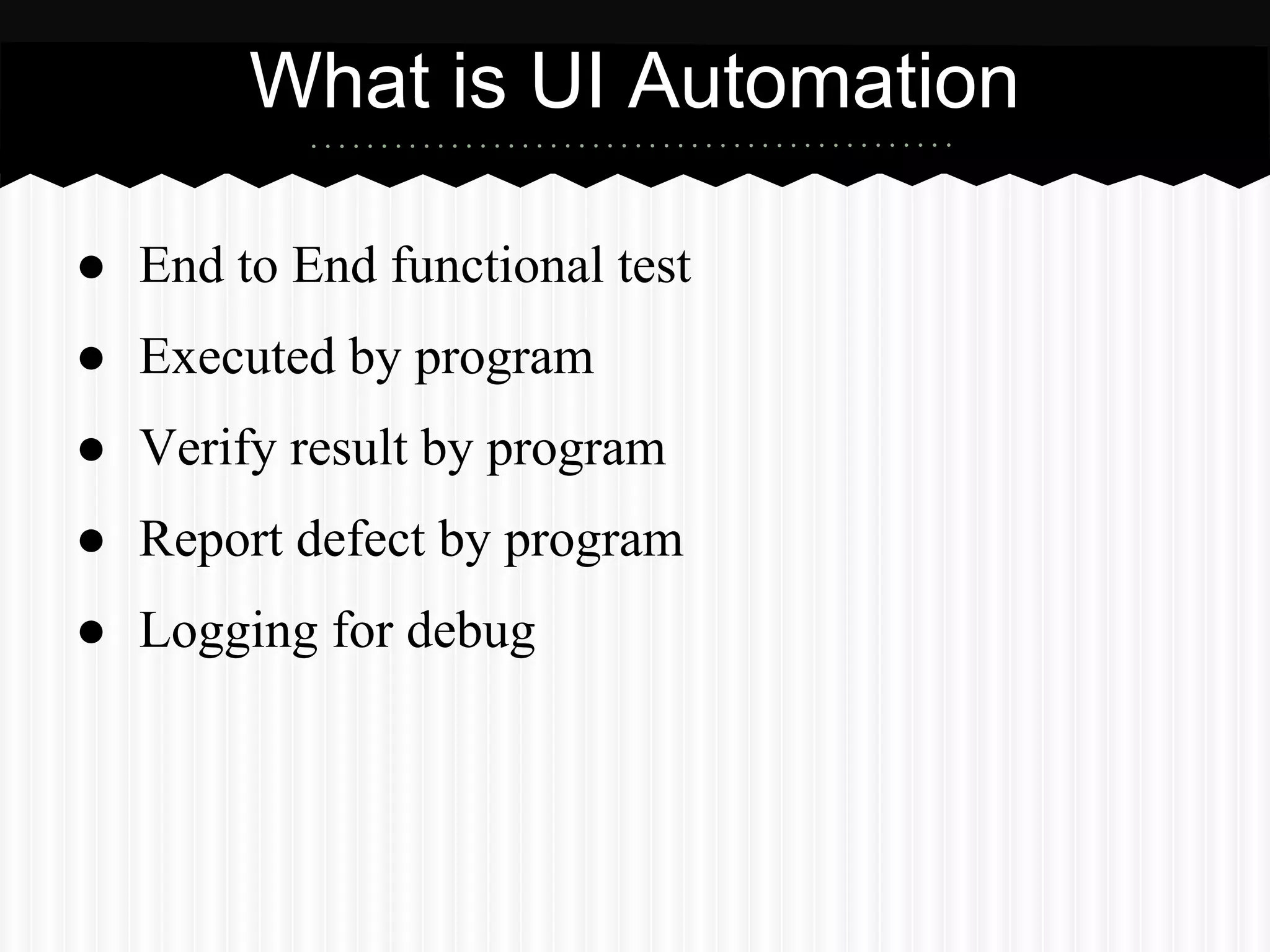 What is UI Automation

● End to End functional test
● Executed by program
● Verify result by program
● Report defect by program
● Logging for debug
 