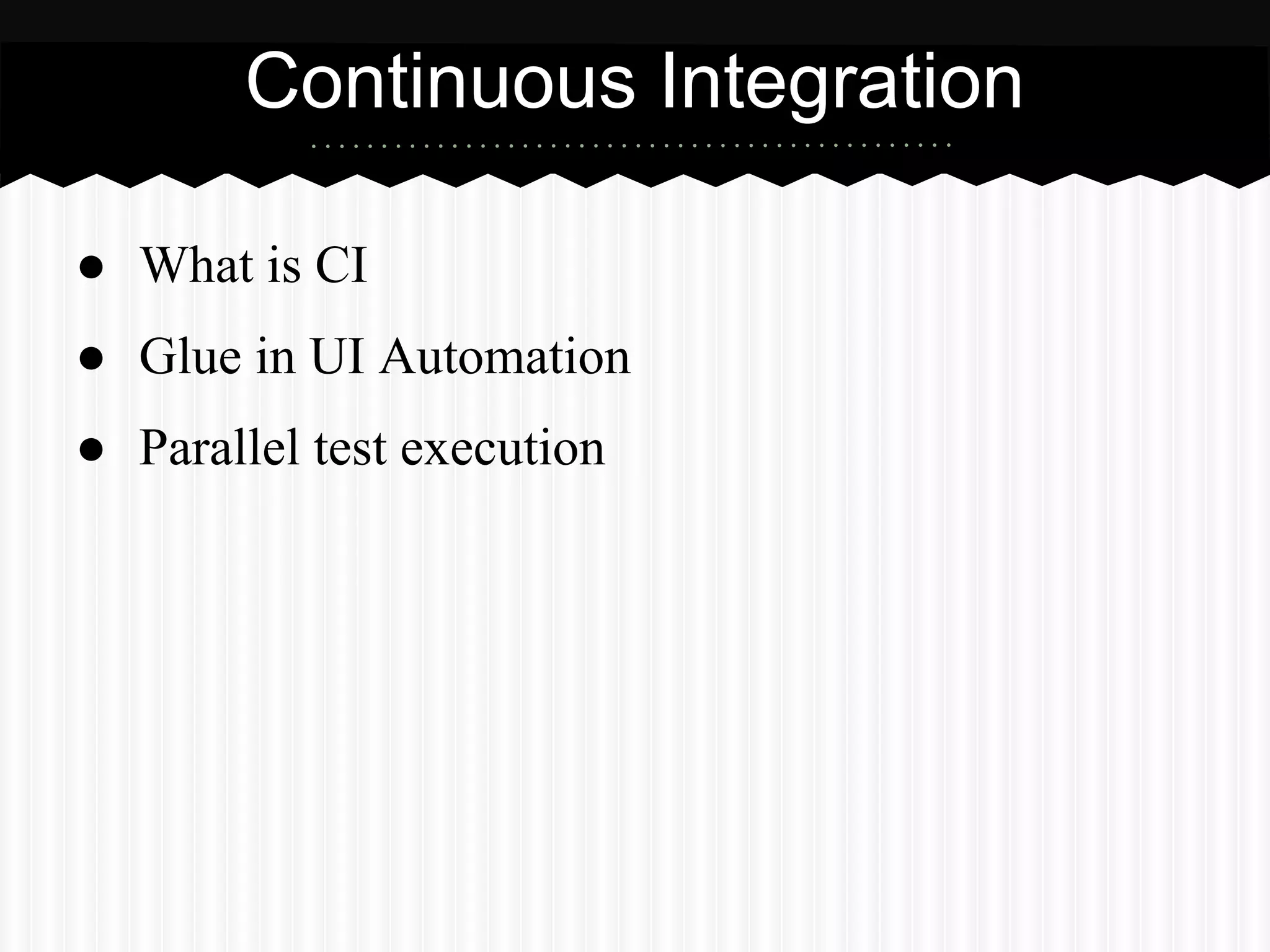 Continuous Integration

● What is CI
● Glue in UI Automation
● Parallel test execution
 