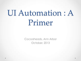 UI  Automation  :  A  
Primer	
Cocoaheads, Ann Arbor
October, 2013
 