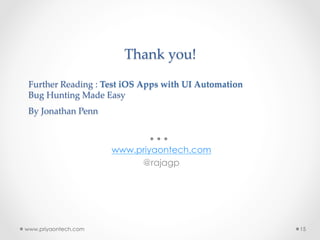 Thank  you!  
  
Further  Reading  :  Test  iOS  Apps  with  UI  Automation  
Bug  Hunting  Made  Easy  
By  Jonathan  Penn 	
  
	
www.priyaontech.com
@rajagp
www.priyaontech.com 15
 