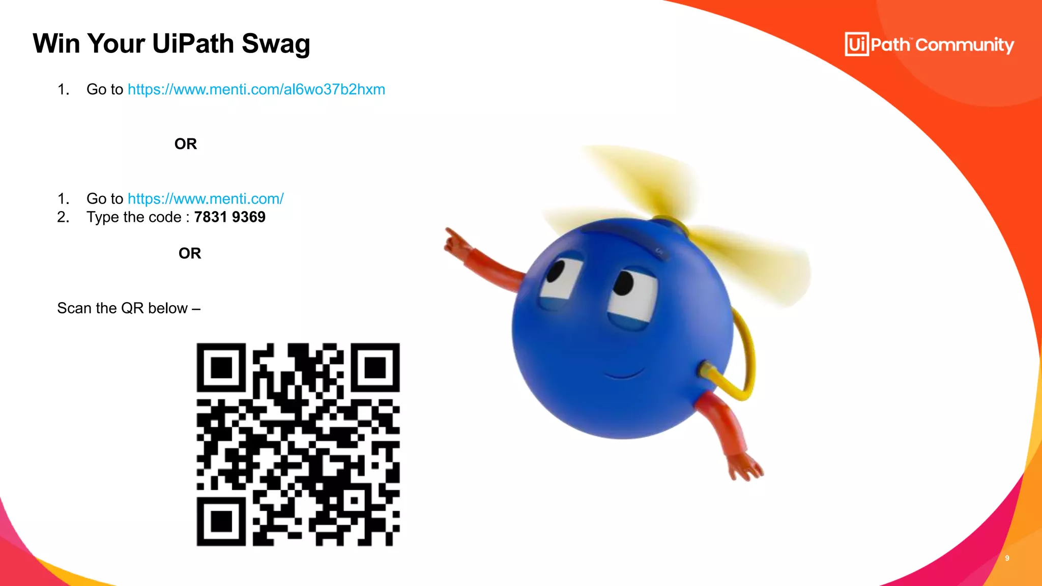 9
Win Your UiPath Swag
1. Go to https://www.menti.com/al6wo37b2hxm
OR
1. Go to https://www.menti.com/
2. Type the code : 7831 9369
OR
Scan the QR below â