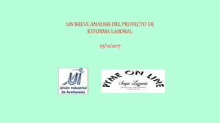 UN BREVE ANALISIS DEL PROYECTO DE
REFORMA LABORAL
05/12/2017
 