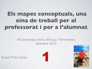 Els mapes conceptuals, una
      eina de treball per al
  professorat i per a l’alumnat

           XI Universitat d’estiu d’Eivissa i Formentera
                         setembre 2010



Ernest Prats Garcia
                              1
 