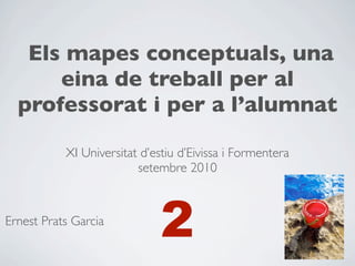 Els mapes conceptuals, una
      eina de treball per al
  professorat i per a l’alumnat

           XI Universitat d’estiu d’Eivissa i Formentera
                         setembre 2010



Ernest Prats Garcia
                              2
 