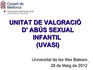UNITAT DE VALORACIÓ
   D' ABÚS SEXUAL
       INFANTIL
        (UVASI)

     Universitat de les Illes Balears 1
               28 de Maig de 2012
 