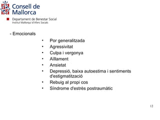 - Emocionals
               •   Por generalitzada
               •   Agressivitat
               •   Culpa i vergonya
               •   Aïllament
               •   Ansietat
               •   Depressió, baixa autoestima i sentiments
                   d'estigmatització
               •   Rebuig al propi cos
               •   Síndrome d'estrès postraumàtic


                                                              12
 