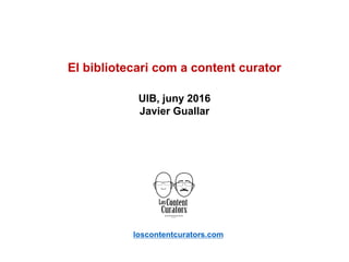 loscontentcurators.com
El bibliotecari com a content curator
UIB, juny 2016
Javier Guallar
 