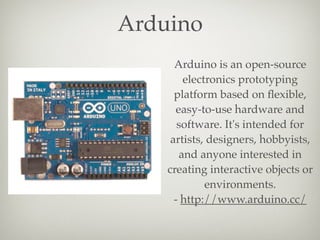 Arduino
Arduino is an open-source
electronics prototyping
platform based on ﬂexible,
easy-to-use hardware and
software. It...