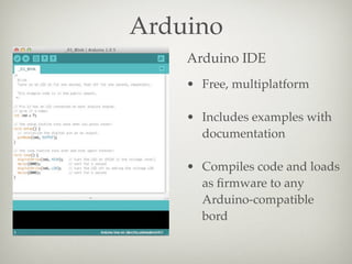 Arduino
Arduino IDE
• Free, multiplatform
• Includes examples with
documentation
• Compiles code and loads
as ﬁrmware to a...
