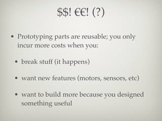 $$! €€! (?)
• Prototyping parts are reusable; you only
incur more costs when you:
• break stuff (it happens)
• want new fe...
