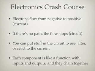 Electronics Crash Course
• Electrons ﬂow from negative to positive
(current)
• If there’s no path, the ﬂow stops (circuit)...