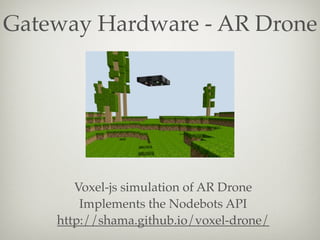 Gateway Hardware - AR Drone

Voxel-js simulation of AR Drone
Implements the Nodebots API
http://shama.github.io/voxel-dron...