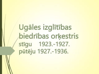 Ugāles izglītības
biedrības orķestris
stīgu 1923.-1927.
pūtēju 1927.-1936.
 