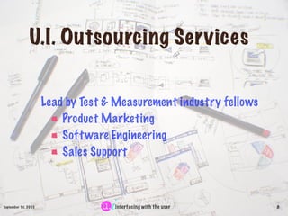 U.I. Outsourcing Services


                      Lead by Test & Measurement industry fellows
                          Product Marketing
                          Soft ware Engineering
                          Sales Support



September 1st, 2003                 interfacing with the user       8
 