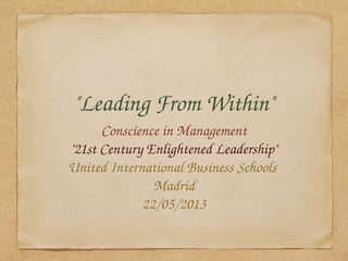 "Leading From Within"
Conscience in Management
"21st Century Enlightened Leadership"
United International Business Schools 
Madrid
22/05/2013
 