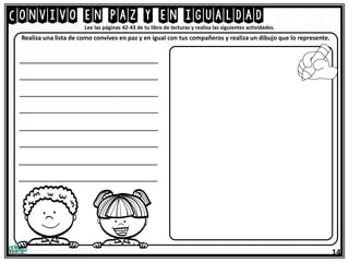 Convivo en paz y en igualdad
14
Lee las páginas 42-43 de tu libro de lecturas y realiza las siguientes actividades.
Realiza una lista de como convives en paz y en igual con tus compañeros y realiza un dibujo que lo represente.
_________________________________________
_________________________________________
_________________________________________
_________________________________________
_________________________________________
_________________________________________
_________________________________________
_________________________________________
 