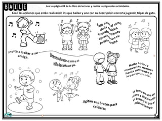 baile
24
Lee las página 83 de tu libro de lecturas y realiza las siguientes actividades.
Lean las acciones que están realizando los que bailan y une con su descripción correcta jugando tripas de gato.
 