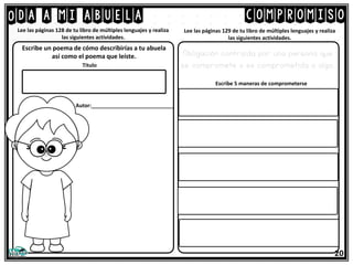 Oda a mi abuela
Lee las páginas 128 de tu libro de múltiples lenguajes y realiza
las siguientes actividades.
Escribe un poema de cómo describirías a tu abuela
así como el poema que leíste.
Titulo
Autor:____________________________
20
compromiso
Lee las páginas 129 de tu libro de múltiples lenguajes y realiza
las siguientes actividades.
Obligación contraída por una persona que
se compromete o es comprometida a algo.
Escribe 5 maneras de comprometerse
 
