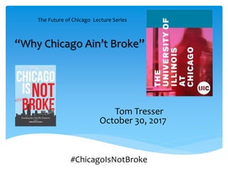 “Why Chicago Ain’t Broke”
#ChicagoIsNotBroke
The Future of Chicago Lecture Series
Tom Tresser
October 30, 2017
 