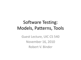 Software Testing:
Models, Patterns, Tools
  Guest Lecture, UIC CS 540
    November 16, 2010
      Robert V. Binder
 