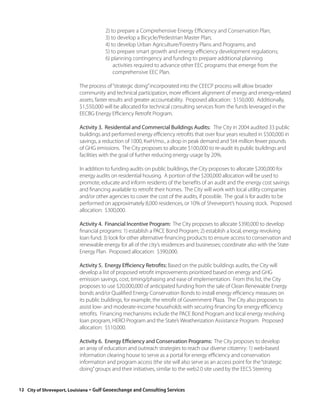 2) to prepare a Comprehensive Energy Efficiency and Conservation Plan;
                                      3) to develop a Bicycle/Pedestrian Master Plan;
                                      4) to develop Urban Agriculture/Forestry Plans and Programs; and
                                      5) to prepare smart growth and energy efficiency development regulations;
                                      6) planning contingency and funding to prepare additional planning
                                          activities required to advance other EEC programs that emerge from the
                                          comprehensive EEC Plan.

                          The process of “strategic doing” incorporated into the CEECP process will allow broader
                          community and technical participation, more efficient alignment of energy and energy-related
                          assets, faster results and greater accountability. Proposed allocation: $150,000. Additionally,
                          $1,550,000 will be allocated for technical consulting services from the funds leveraged in the
                          EECBG Energy Efficiency Retrofit Program.

                          Activity 3. Residential and Commercial Buildings Audits: The City in 2004 audited 33 public
                          buildings and performed energy efficiency retrofits that over four years resulted in $500,000 in
                          savings, a reduction of 1000, KwH/mo., a drop in peak demand and 5t4 million fewer pounds
                          of GHG emissions. The City proposes to allocate $100,000 to re-audit its public buildings and
                          facilities with the goal of further reducing energy usage by 20%.

                          In addition to funding audits on public buildings, the City proposes to allocate $200,000 for
                          energy audits on residential housing. A portion of the $200,000 allocation will be used to
                          promote, educate and inform residents of the benefits of an audit and the energy cost savings
                          and financing available to retrofit their homes. The City will work with local utility companies
                          and/or other agencies to cover the cost of the audits, if possible. The goal is for audits to be
                          performed on approximately 8,000 residences, or 10% of Shreveport’s housing stock. Proposed
                          allocation: $300,000.

                          Activity 4. Financial Incentive Program: The City proposes to allocate $390,000 to develop
                          financial programs: 1) establish a PACE Bond Program; 2) establish a local, energy revolving
                          loan fund; 3) look for other alternative financing products to ensure access to conservation and
                          renewable energy for all of the city’s residences and businesses; coordinate also with the State
                          Energy Plan. Proposed allocation: $390,000.

                          Activity 5. Energy Efficiency Retrofits: Based on the public buildings audits, the City will
                          develop a list of proposed retrofit improvements prioritized based on energy and GHG
                          emission savings, cost, timing/phasing and ease of implementation. From this list, the City
                          proposes to use $20,000,000 of anticipated funding from the sale of Clean Renewable Energy
                          bonds and/or Qualified Energy Conservation Bonds to install energy efficiency measures on
                          its public buildings, for example, the retrofit of Government Plaza. The City also proposes to
                          assist low- and moderate-income households with securing financing for energy efficiency
                          retrofits. Financing mechanisms include the PACE Bond Program and local energy revolving
                          loan program, HERO Program and the State’s Weatherization Assistance Program. Proposed
                          allocation: $510,000.

                          Activity 6. Energy Efficiency and Conservation Programs: The City proposes to develop
                          an array of education and outreach strategies to reach our diverse citizenry: 1) web-based
                          information clearing house to serve as a portal for energy efficiency and conservation
                          information and program access (the site will also serve as an access point for the “strategic
                          doing” groups and their initiatives, similar to the web2.0 site used by the EECS Steering


12 City of Shreveport, Louisiana◦Gulf Geoexchange and Consulting Services
 