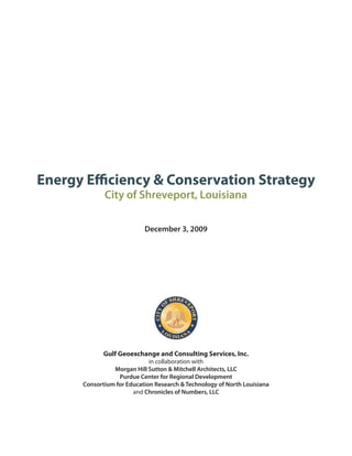 Energy Efficiency & Conservation Strategy
             City of Shreveport, Louisiana

                           December 3, 2009




             Gulf Geoexchange and Consulting Services, Inc.
                             in collaboration with
                Morgan Hill Sutton & Mitchell Architects, LLC
                  Purdue Center for Regional Development
      Consortium for Education Research & Technology of North Louisiana
                       and Chronicles of Numbers, LLC
 