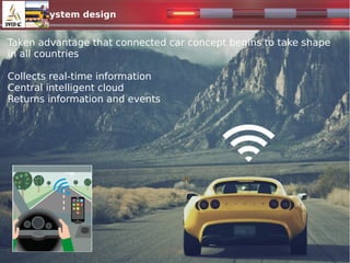 System design
Taken advantage that connected car concept begins to take shape
in all countries
Collects real-time information
Central intelligent cloud
Returns information and events
 