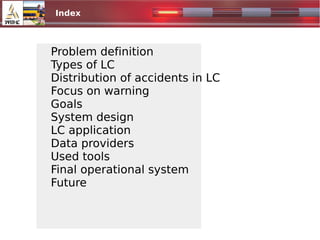 Outline
Problem definition
Types of LC
Distribution of accidents in LC
Focus on warning
Goals
System design
LC application
Data providers
Used tools
Final operational system
Future
Index
 