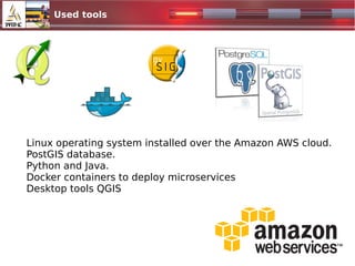 Used tools
1024x500.jpg
Linux operating system installed over the Amazon AWS cloud.
PostGIS database.
Python and Java.
Docker containers to deploy microservices
Desktop tools QGIS
 