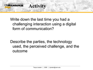 Activity Write down the last time you had a challenging interaction using a digital form of communication? Describe the parties, the technology used, the perceived challenge, and the outcome 