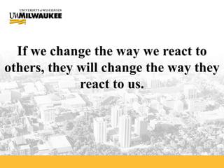 If we change the way we react to others, they will change the way they react to us. 